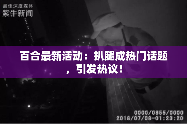 百合最新活动：扒腿成热门话题，引发热议！
