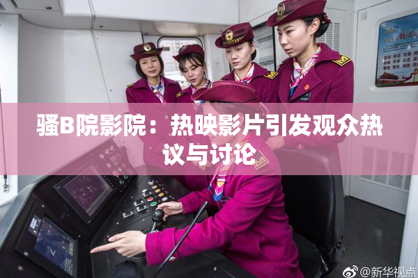 骚B院影院：热映影片引发观众热议与讨论