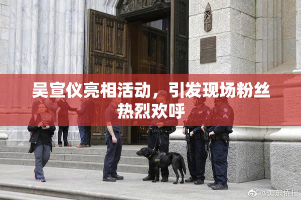 吴宣仪亮相活动，引发现场粉丝热烈欢呼