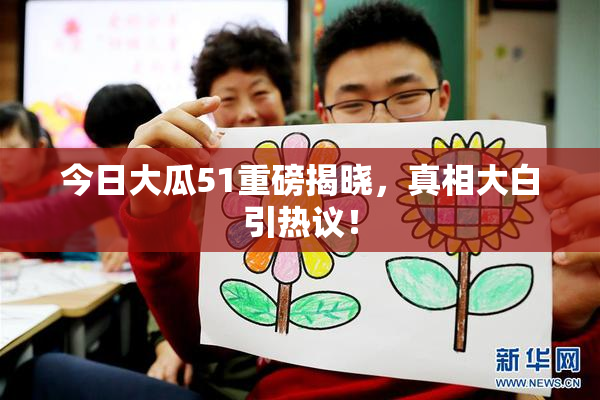 今日大瓜51重磅揭晓，真相大白引热议！