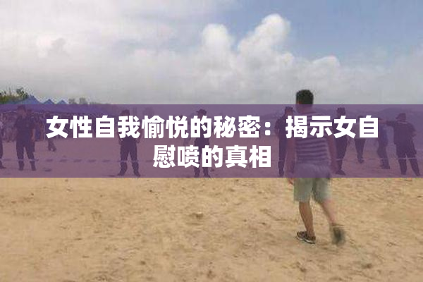 女性自我愉悦的秘密：揭示女自慰喷的真相