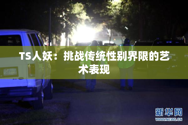 TS人妖：挑战传统性别界限的艺术表现