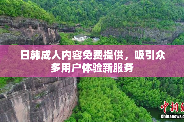 日韩成人内容免费提供，吸引众多用户体验新服务
