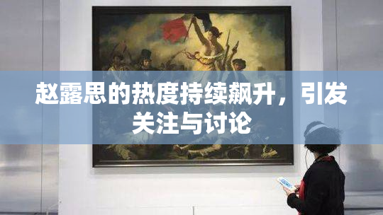 赵露思的热度持续飙升，引发关注与讨论