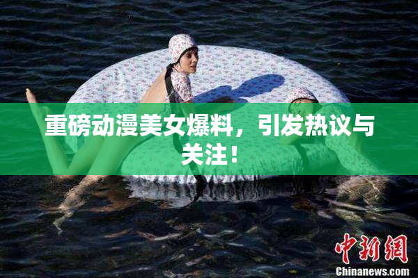 重磅动漫美女爆料，引发热议与关注！