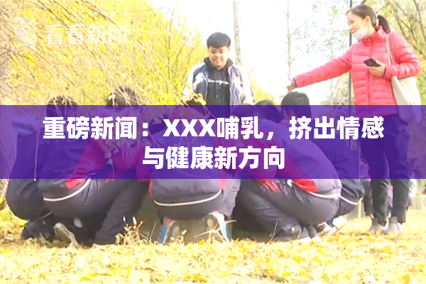 重磅新闻：XXX哺乳，挤出情感与健康新方向
