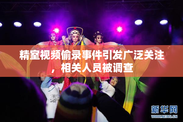 精室视频偷录事件引发广泛关注，相关人员被调查