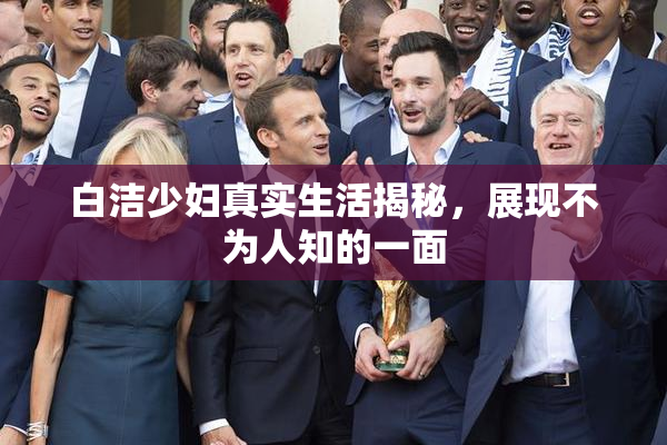 白洁少妇真实生活揭秘，展现不为人知的一面