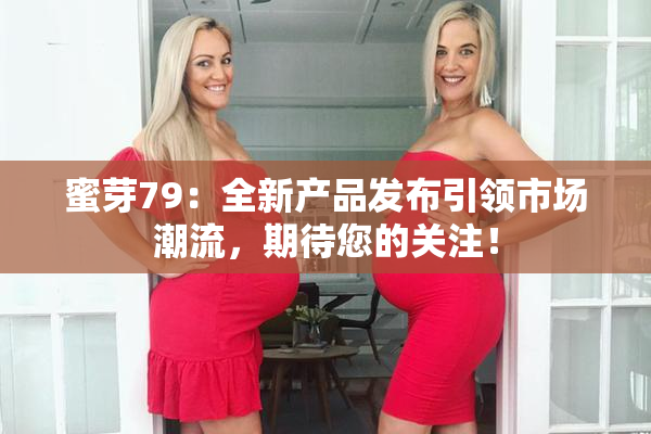 蜜芽79：全新产品发布引领市场潮流，期待您的关注！