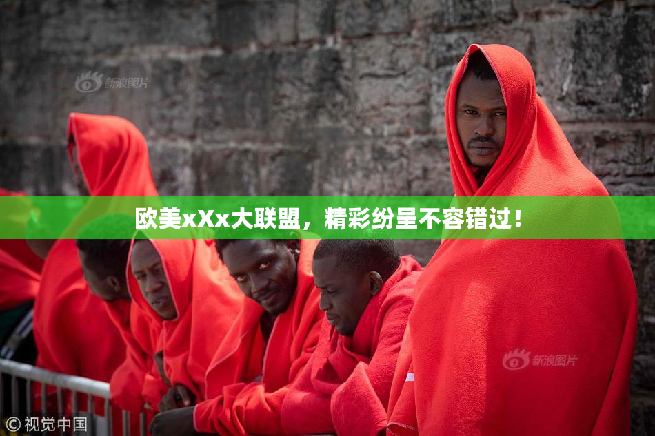 欧美xXx大联盟，精彩纷呈不容错过！