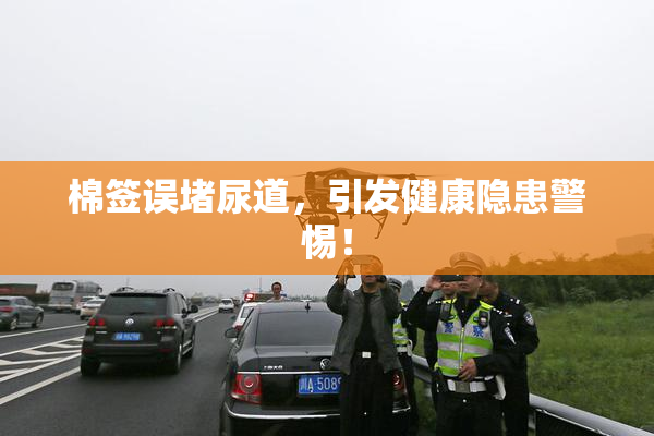 棉签误堵尿道，引发健康隐患警惕！