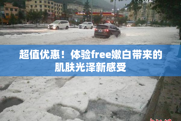 超值优惠！体验free嫩白带来的肌肤光泽新感受