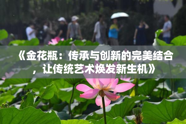 《金花瓶：传承与创新的完美结合，让传统艺术焕发新生机》