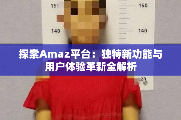 探索Amaz平台：独特新功能与用户体验革新全解析