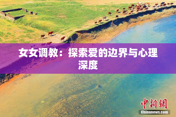 女女调教：探索爱的边界与心理深度