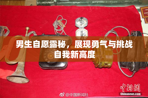 男生自愿露秘，展现勇气与挑战自我新高度