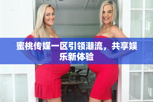 蜜桃传媒一区引领潮流，共享娱乐新体验