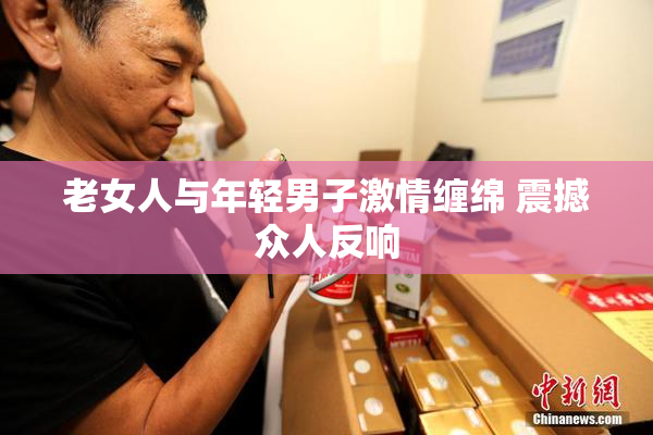 老女人与年轻男子激情缠绵 震撼众人反响