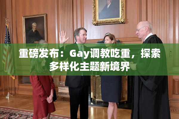 重磅发布：Gay调教吃重，探索多样化主题新境界