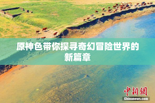 原神色带你探寻奇幻冒险世界的新篇章
