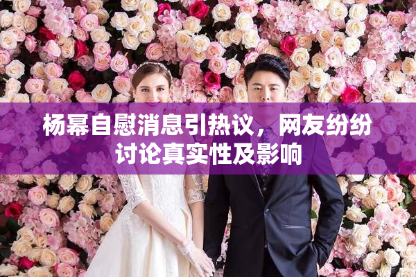 杨幂自慰消息引热议，网友纷纷讨论真实性及影响