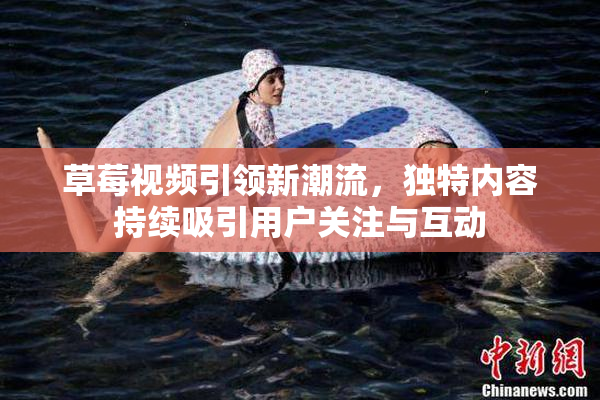 草莓视频引领新潮流，独特内容持续吸引用户关注与互动