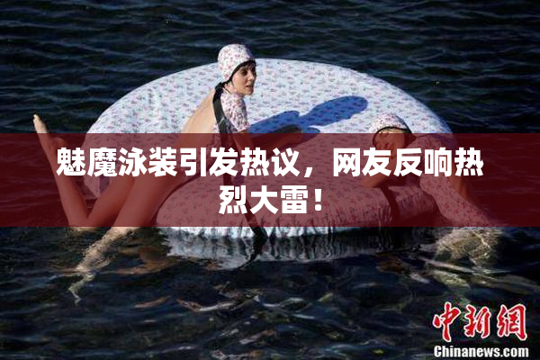 魅魔泳装引发热议，网友反响热烈大雷！