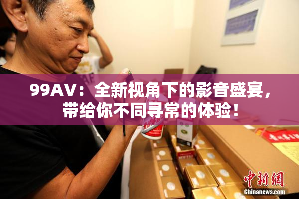 99AV：全新视角下的影音盛宴，带给你不同寻常的体验！
