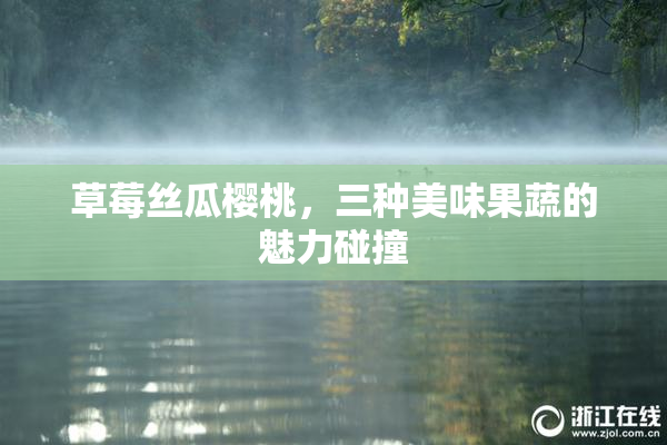 草莓丝瓜樱桃，三种美味果蔬的魅力碰撞
