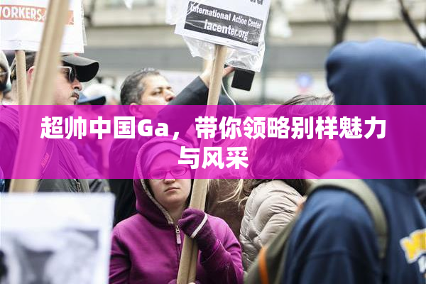 超帅中国Ga，带你领略别样魅力与风采