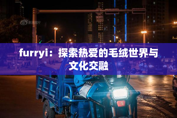 furryi：探索热爱的毛绒世界与文化交融