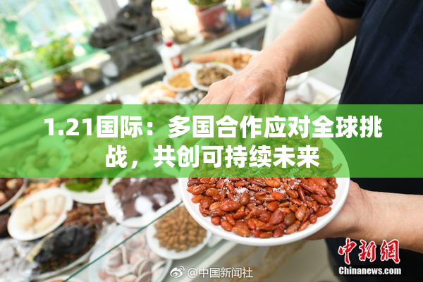 1.21国际：多国合作应对全球挑战，共创可持续未来