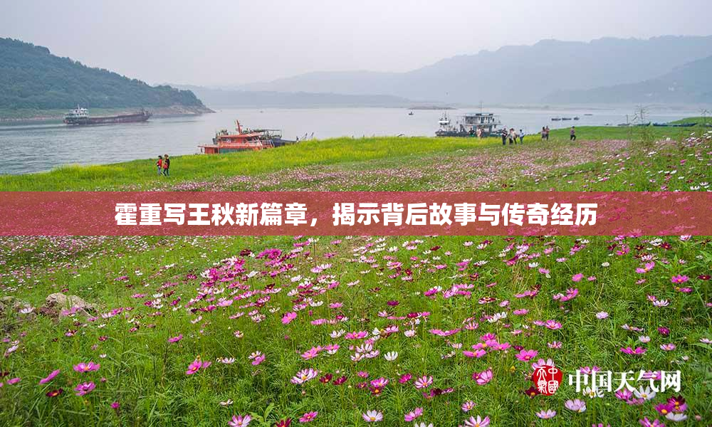 霍重写王秋新篇章，揭示背后故事与传奇经历