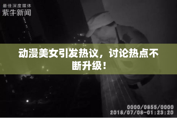 动漫美女引发热议，讨论热点不断升级！