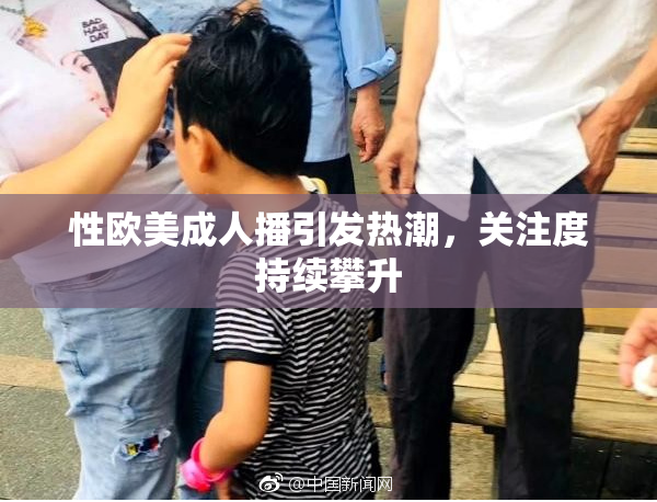 性欧美成人播引发热潮，关注度持续攀升