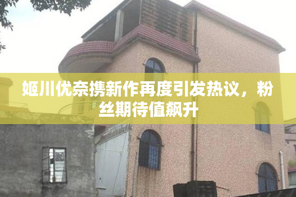 姬川优奈携新作再度引发热议，粉丝期待值飙升