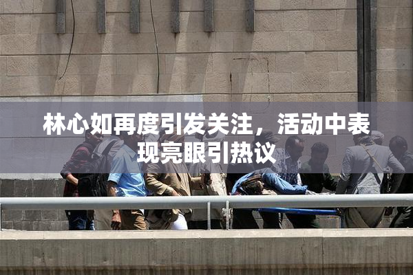 林心如再度引发关注，活动中表现亮眼引热议