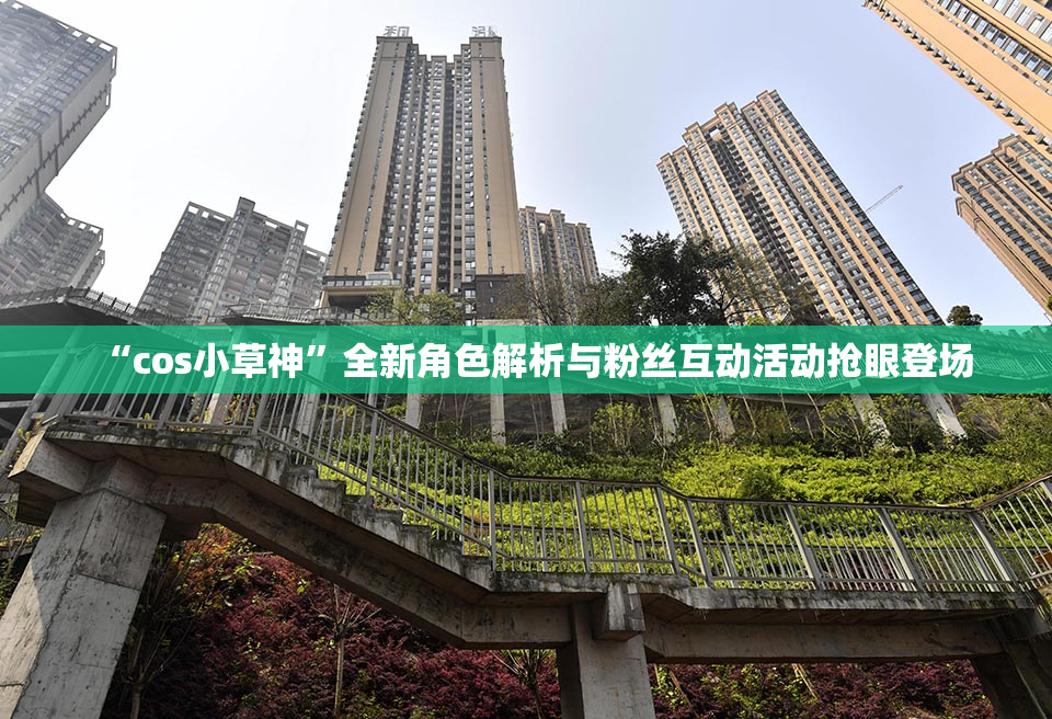 “cos小草神”全新角色解析与粉丝互动活动抢眼登场