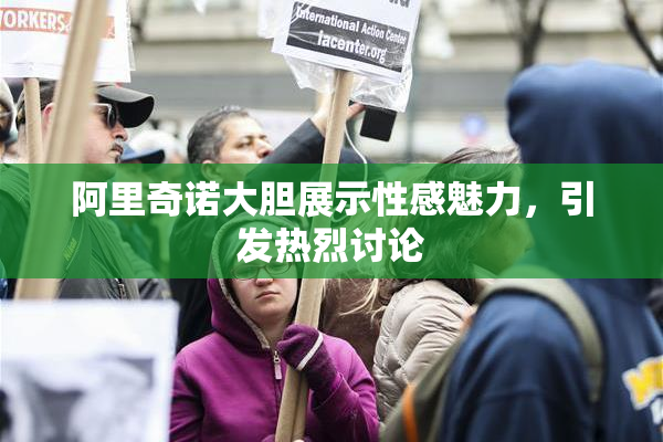 阿里奇诺大胆展示性感魅力，引发热烈讨论