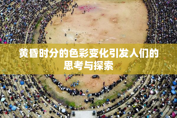 黄昏时分的色彩变化引发人们的思考与探索