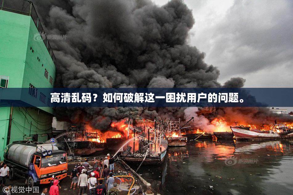高清乱码？如何破解这一困扰用户的问题。