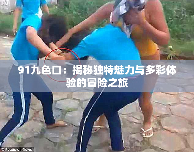 91九色口：揭秘独特魅力与多彩体验的冒险之旅