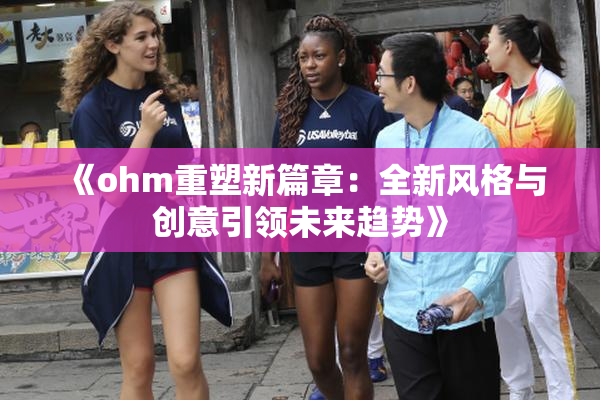 《ohm重塑新篇章：全新风格与创意引领未来趋势》