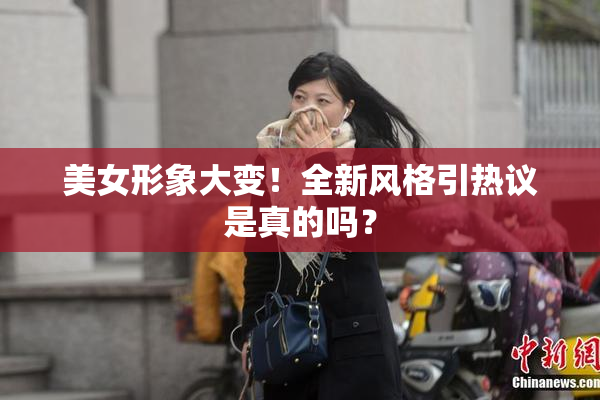 美女形象大变！全新风格引热议是真的吗？
