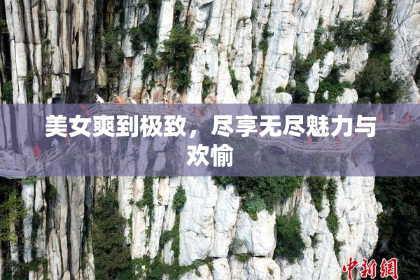 美女爽到极致，尽享无尽魅力与欢愉