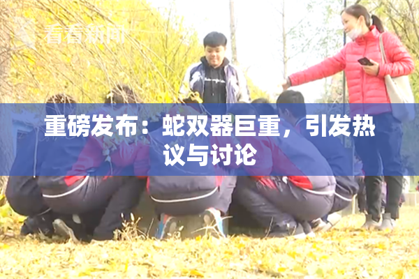 重磅发布：蛇双器巨重，引发热议与讨论