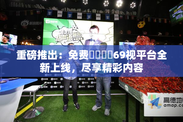重磅推出：免费❌‌❌‌69视平台全新上线，尽享精彩内容