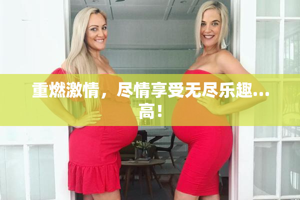 重燃激情，尽情享受无尽乐趣…高！
