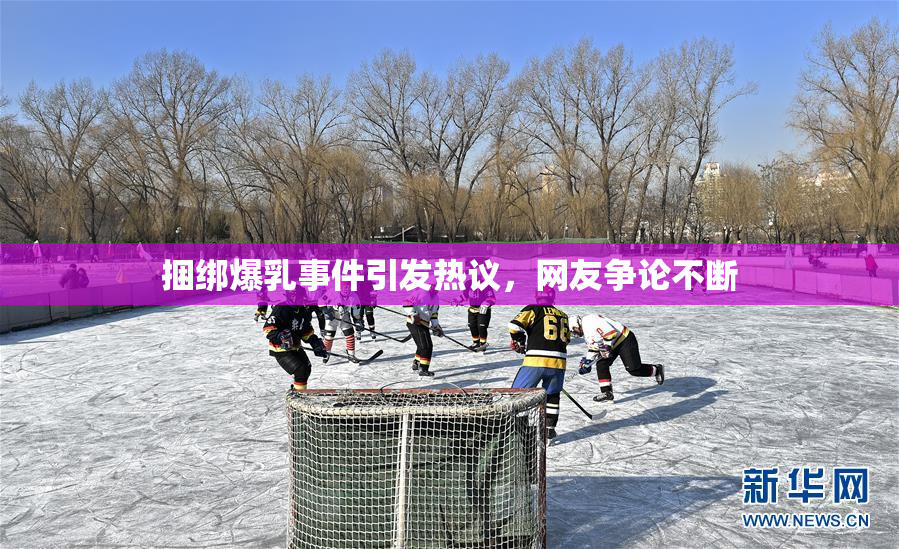 捆绑爆乳事件引发热议，网友争论不断