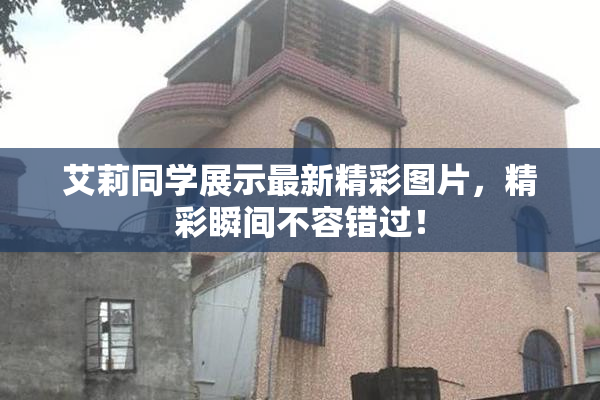 艾莉同学展示最新精彩图片，精彩瞬间不容错过！